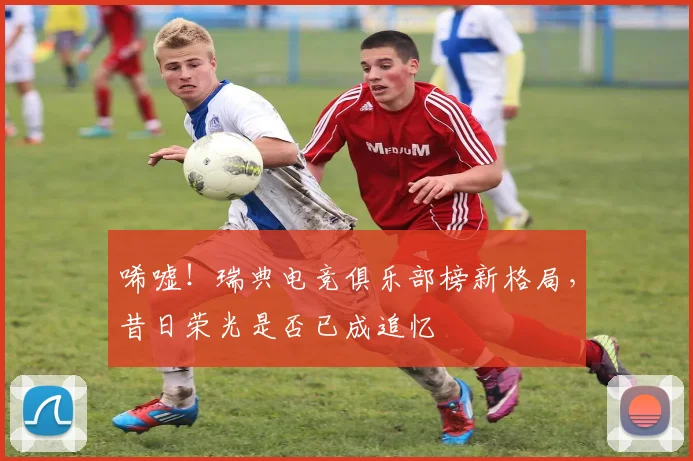 唏嘘！瑞典电竞俱乐部榜新格局，昔日荣光是否已成追忆