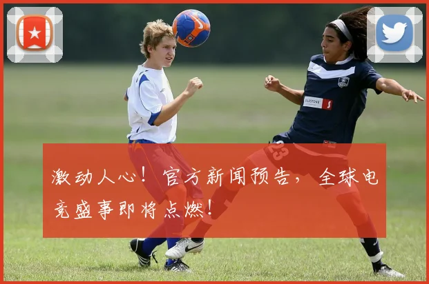 激动人心！官方新闻预告，全球电竞盛事即将点燃！