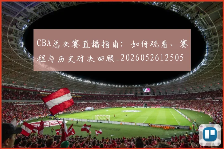 CBA总决赛直播指南：如何观看、赛程与历史对决回顾_20260526125050