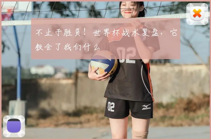 不止于胜负!世界杯战术复盘,它教会了我们什么