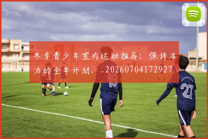 冬季青少年室内运动推荐：保持活力的全年计划。_20260704172927