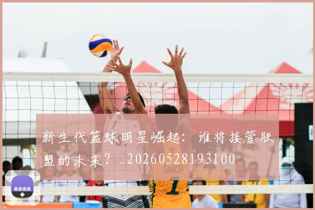 新生代篮球明星崛起：谁将接管联盟的未来？_20260528193100