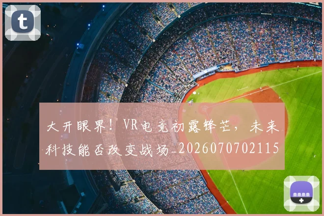 大开眼界!VR电竞初露锋芒,未来科技能否改变战场_20260707021156