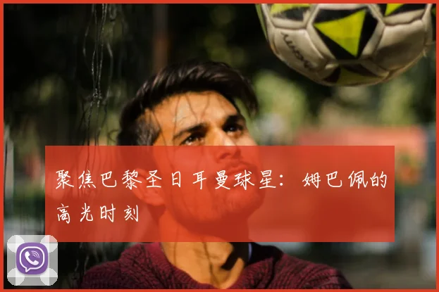 聚焦巴黎圣日耳曼球星：姆巴佩的高光时刻
