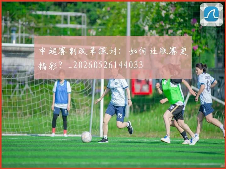 中超赛制改革探讨:如何让联赛更精彩?_20260526144033