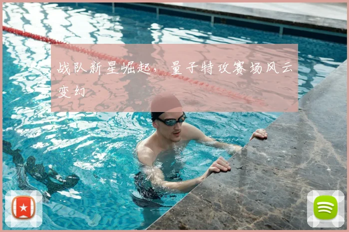战队新星崛起，量子特攻赛场风云变幻