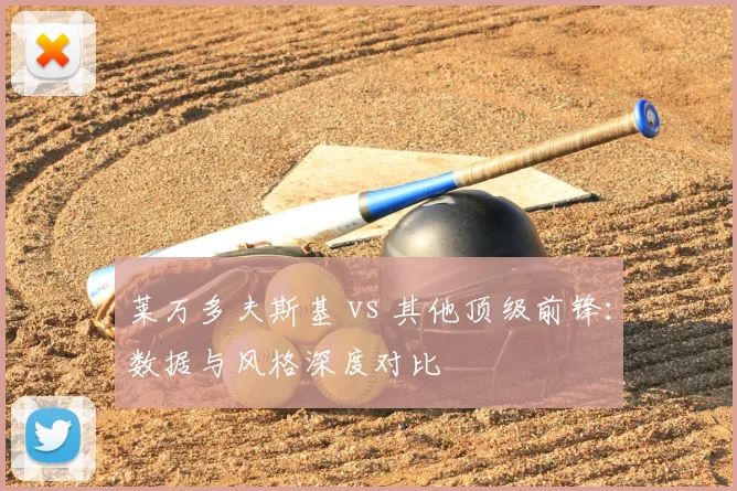 莱万多夫斯基 vs 其他顶级前锋：数据与风格深度对比