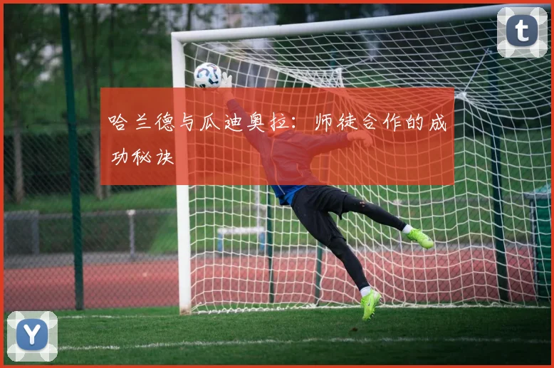 哈兰德与瓜迪奥拉：师徒合作的成功秘诀