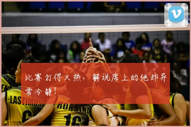 比赛打得火热，解说席上的他却异常冷静！