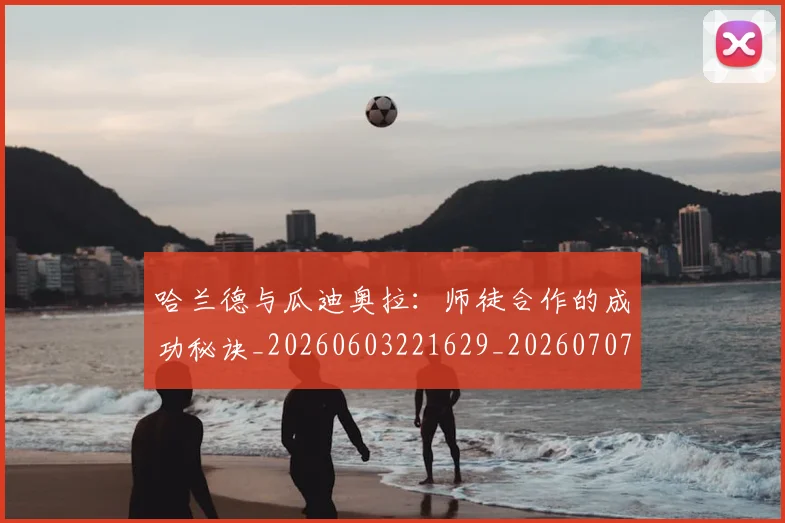 哈兰德与瓜迪奥拉：师徒合作的成功秘诀_20260603221629_20260707012724