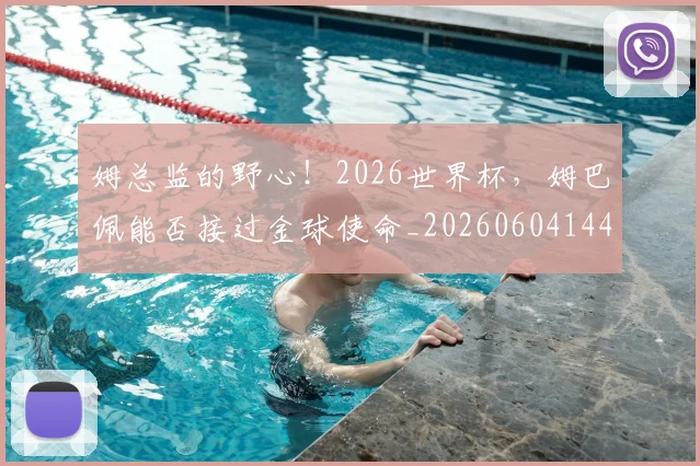 姆总监的野心！2026世界杯，姆巴佩能否接过金球使命_20260604144646_20260707142932
