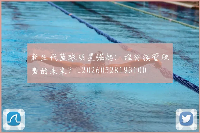 新生代篮球明星崛起：谁将接管联盟的未来？_20260528193100