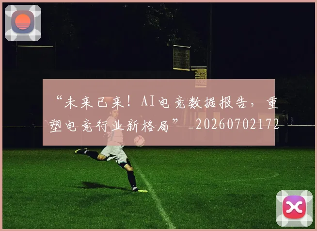 “未来已来！AI电竞数据报告，重塑电竞行业新格局”_20260702172757
