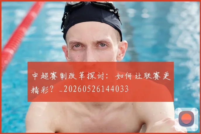 中超赛制改革探讨：如何让联赛更精彩？_20260526144033