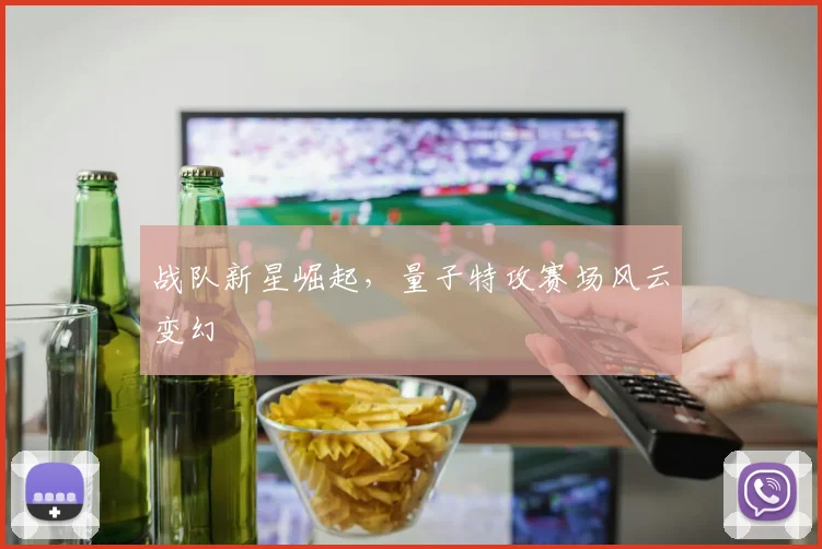 战队新星崛起，量子特攻赛场风云变幻