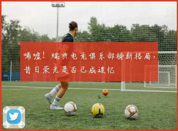 唏嘘!瑞典电竞俱乐部榜新格局,昔日荣光是否已成追忆