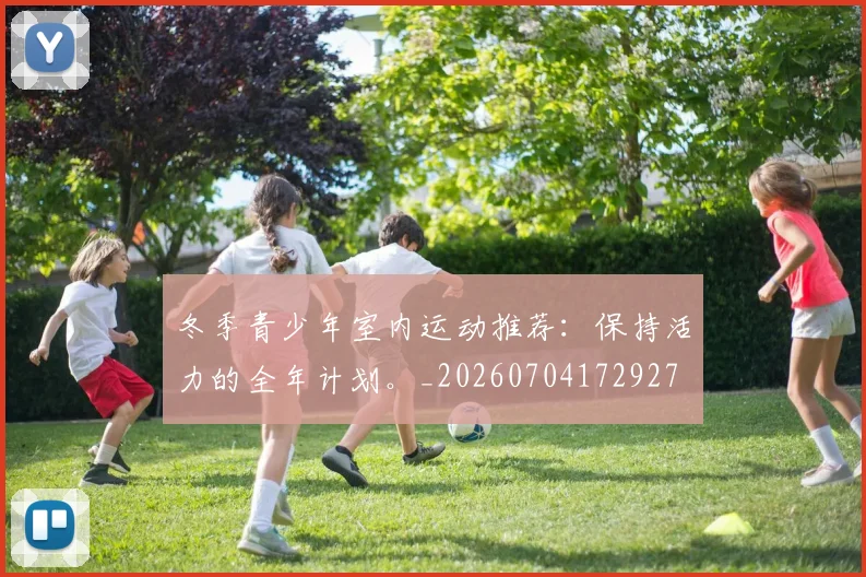 冬季青少年室内运动推荐:保持活力的全年计划。_20260704172927