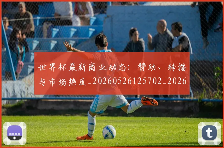 世界杯最新商业动态：赞助、转播与市场热度_20260526125702_20260703203308