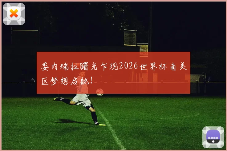 委内瑞拉曙光乍现2026世界杯南美区梦想启航!