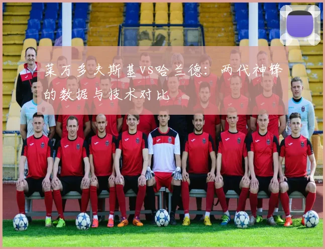 莱万多夫斯基vs哈兰德：两代神锋的数据与技术对比