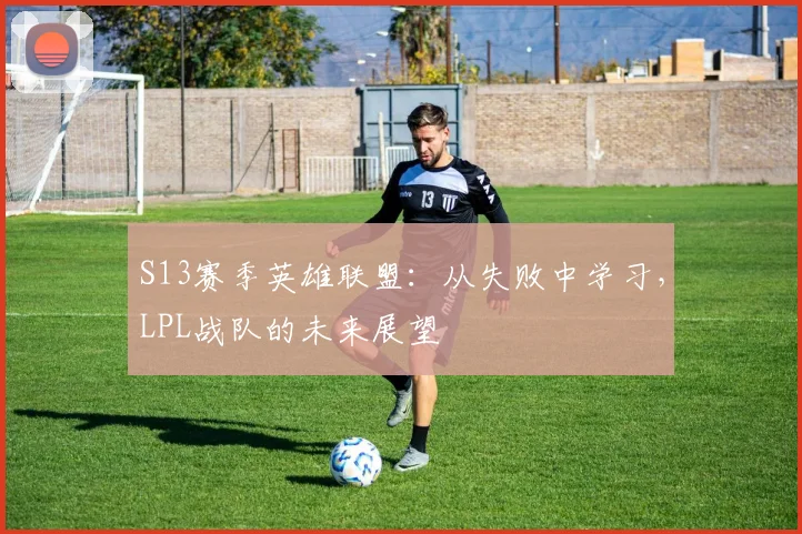 S13赛季英雄联盟:从失败中学习,LPL战队的未来展望