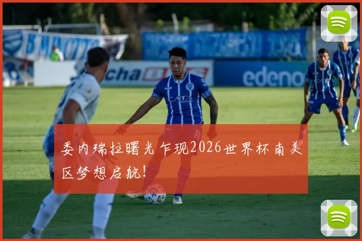 委内瑞拉曙光乍现2026世界杯南美区梦想启航！