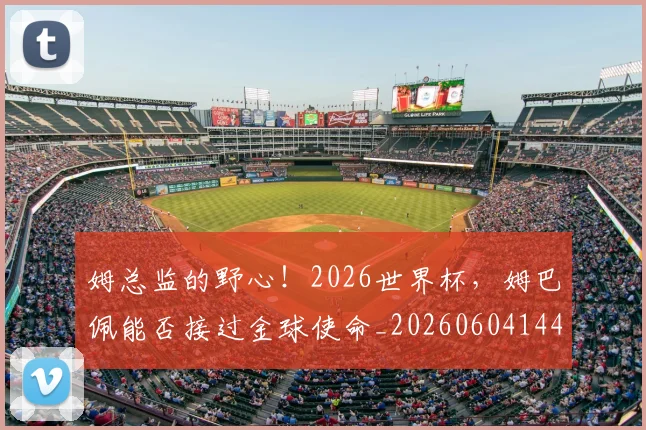 姆总监的野心!2026世界杯,姆巴佩能否接过金球使命_20260604144646_20260707142932