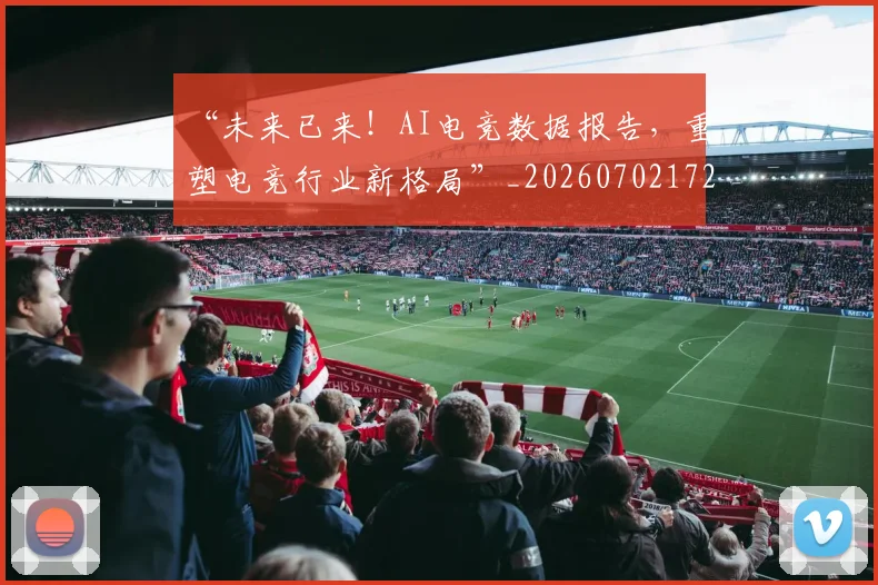 “未来已来！AI电竞数据报告，重塑电竞行业新格局”_20260702172757