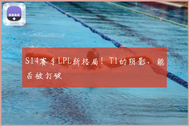 S14赛季LPL新格局！T1的阴影，能否被打破
