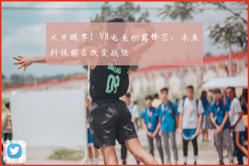 大开眼界!VR电竞初露锋芒,未来科技能否改变战场