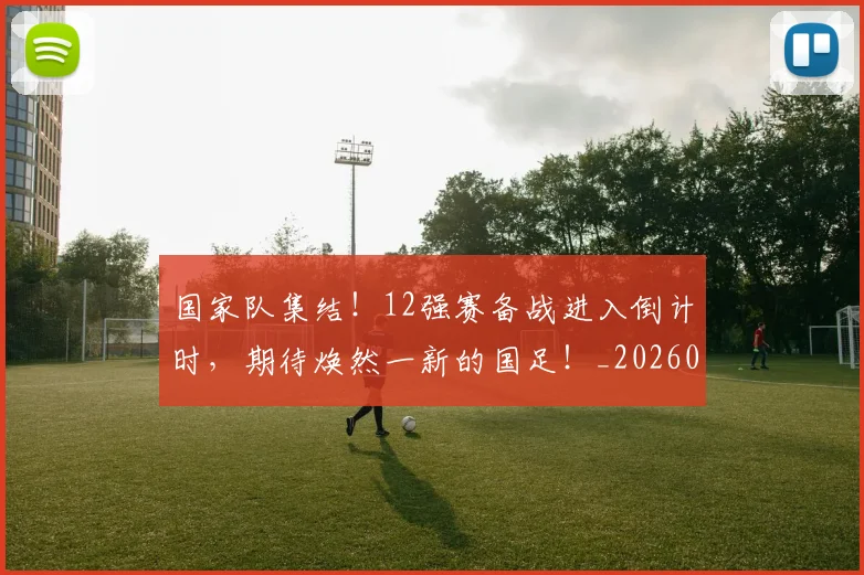 国家队集结！12强赛备战进入倒计时，期待焕然一新的国足！_20260604144340