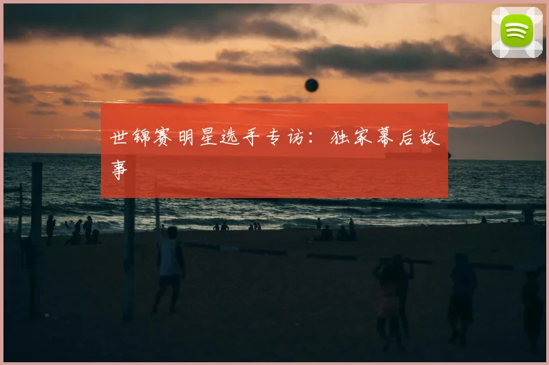 世锦赛明星选手专访：独家幕后故事