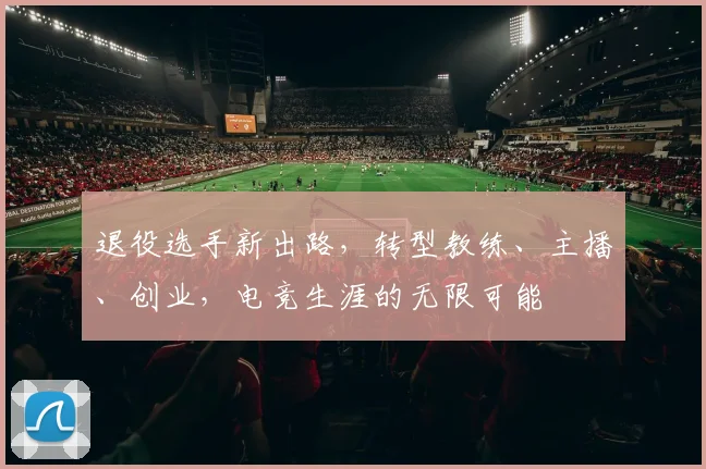 退役选手新出路，转型教练、主播、创业，电竞生涯的无限可能