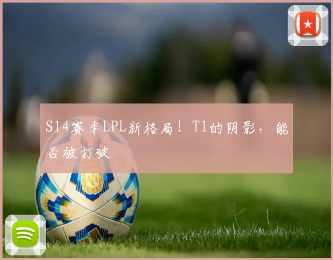 S14赛季LPL新格局！T1的阴影，能否被打破