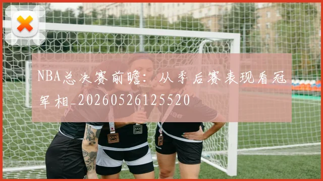 NBA总决赛前瞻：从季后赛表现看冠军相_20260526125520