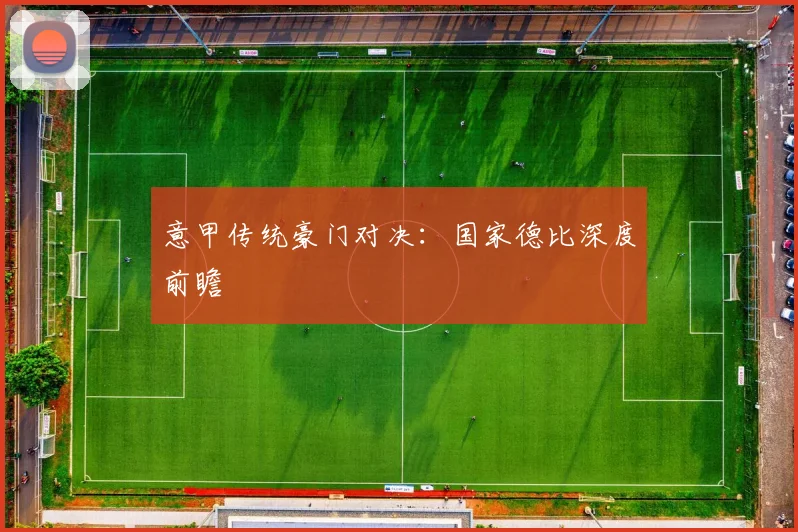 意甲传统豪门对决：国家德比深度前瞻
