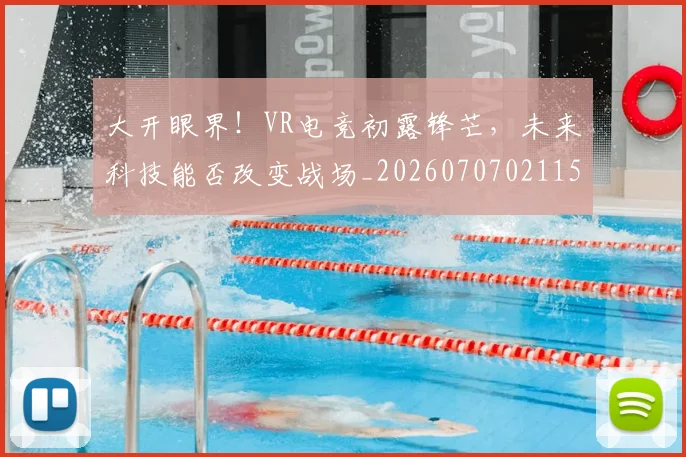 大开眼界！VR电竞初露锋芒，未来科技能否改变战场_20260707021156