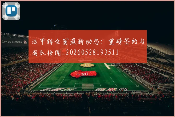 法甲转会窗最新动态：重磅签约与离队传闻_20260528193511
