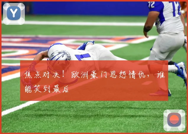 焦点对决!欧洲豪门恩怨情仇,谁能笑到最后