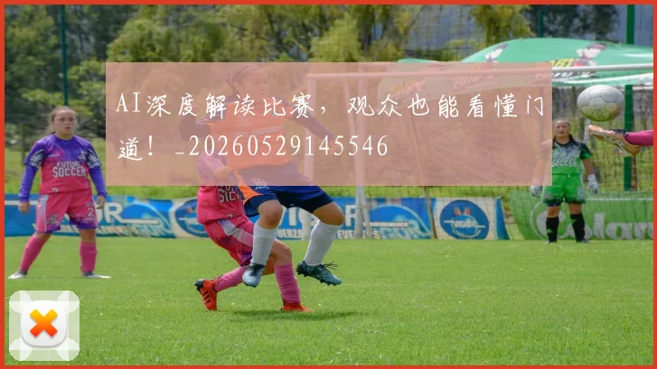 AI深度解读比赛，观众也能看懂门道！_20260529145546