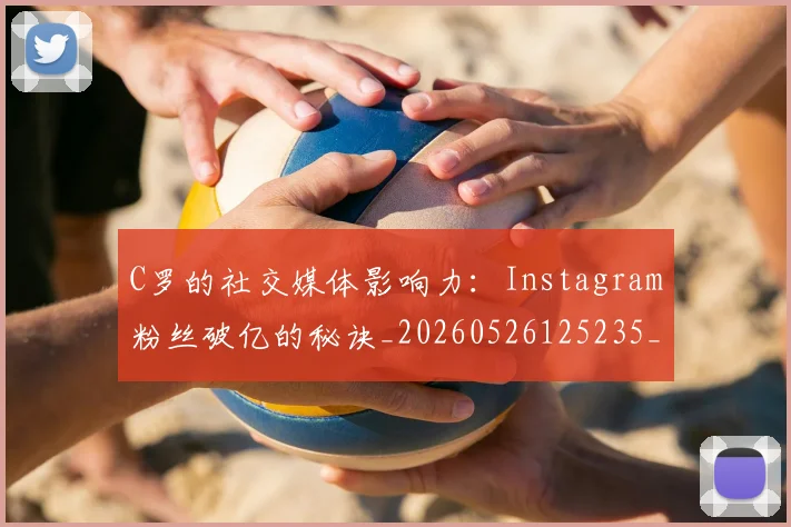 C罗的社交媒体影响力：Instagram粉丝破亿的秘诀_20260526125235_20260702042329