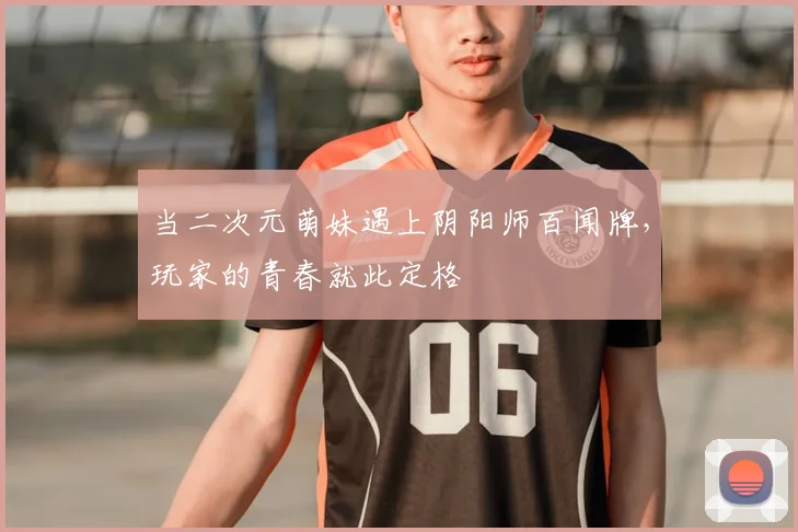 当二次元萌妹遇上阴阳师百闻牌,玩家的青春就此定格