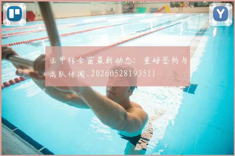 法甲转会窗最新动态：重磅签约与离队传闻_20260528193511