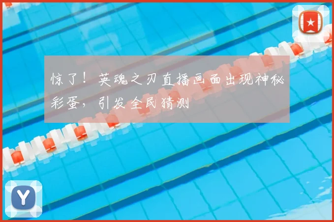 惊了！英魂之刃直播画面出现神秘彩蛋，引发全民猜测