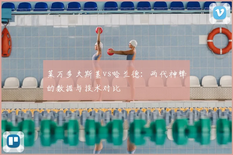莱万多夫斯基vs哈兰德：两代神锋的数据与技术对比